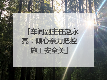 车间副主任赵永亮：倾心亲力把控施工安全关