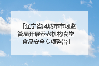 辽宁省凤城市市场监管局开展养老机构食堂食品安全专项整治