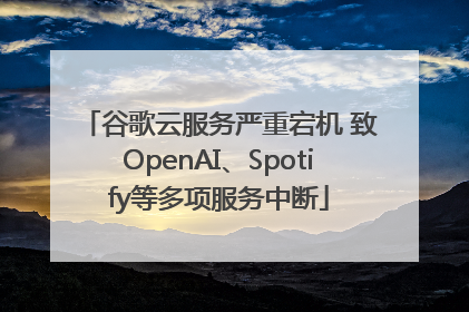 谷歌云服务严重宕机 致OpenAI、Spotify等多项服务中断