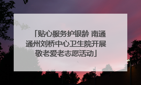 贴心服务护银龄 南通通州刘桥中心卫生院开展敬老爱老志愿活动