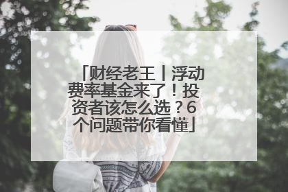 财经老王丨浮动费率基金来了！投资者该怎么选？6个问题带你看懂