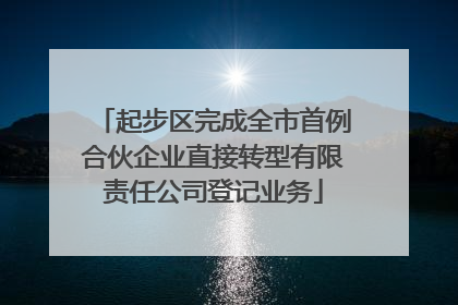 起步区完成全市首例合伙企业直接转型有限责任公司登记业务