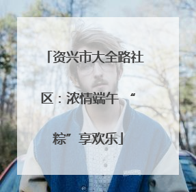 资兴市大全路社区：浓情端午 “粽”享欢乐