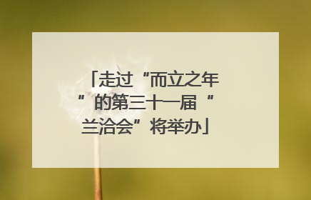 走过“而立之年”的第三十一届“兰洽会”将举办