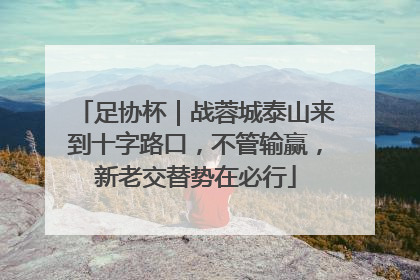 足协杯｜战蓉城泰山来到十字路口，不管输赢，新老交替势在必行