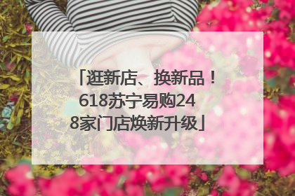 逛新店、换新品！618苏宁易购248家门店焕新升级