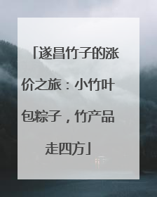 遂昌竹子的涨价之旅：小竹叶包粽子，竹产品走四方