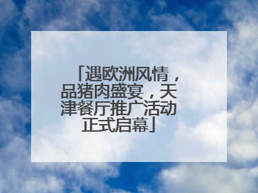 遇欧洲风情，品猪肉盛宴，天津餐厅推广活动正式启幕