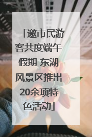 邀市民游客共度端午假期 东湖风景区推出20余项特色活动