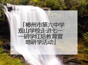 郴州市第六中学观山学校走进七一一研学红培教育营地研学活动