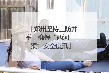 郑州坚持三防并举，确保“两河一渠”安全度汛