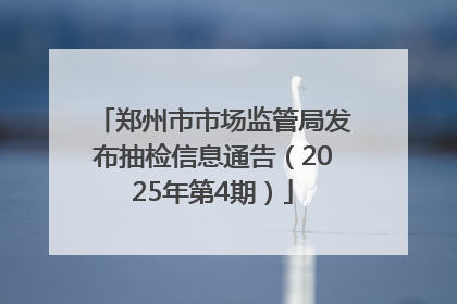 郑州市市场监管局发布抽检信息通告（2025年第4期）