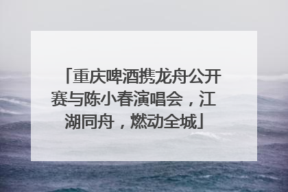 重庆啤酒携龙舟公开赛与陈小春演唱会，江湖同舟，燃动全城