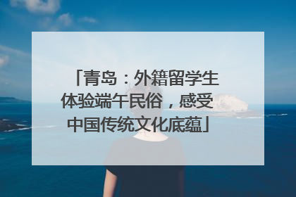 青岛：外籍留学生体验端午民俗，感受中国传统文化底蕴