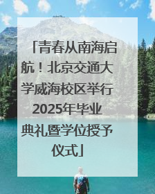 青春从南海启航！北京交通大学威海校区举行2025年毕业典礼暨学位授予仪式