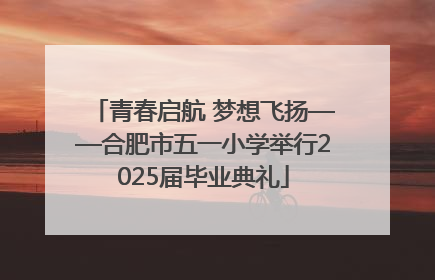 青春启航 梦想飞扬——合肥市五一小学举行2025届毕业典礼