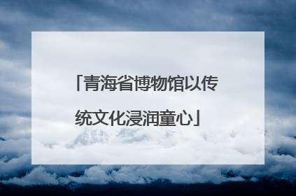 青海省博物馆以传统文化浸润童心