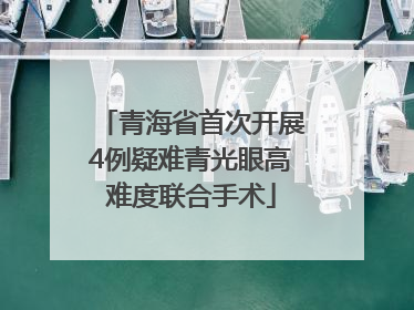 青海省首次开展4例疑难青光眼高难度联合手术