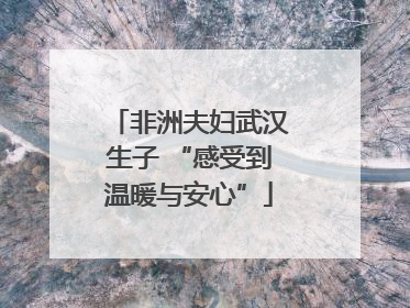 非洲夫妇武汉生子 “感受到温暖与安心”