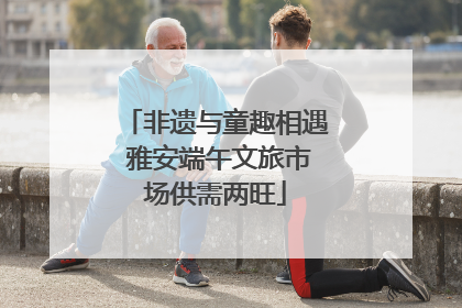非遗与童趣相遇 雅安端午文旅市场供需两旺