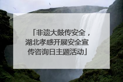 非遗大鼓传安全，湖北孝感开展安全宣传咨询日主题活动