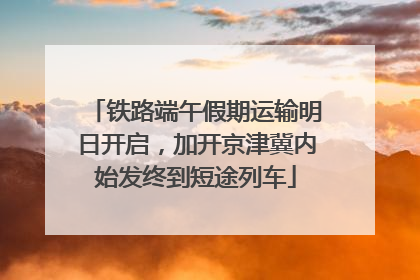 铁路端午假期运输明日开启，加开京津冀内始发终到短途列车