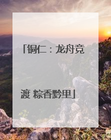 铜仁：龙舟竞渡 粽香黔里