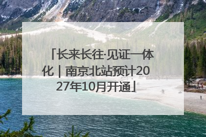 长来长往·见证一体化｜南京北站预计2027年10月开通