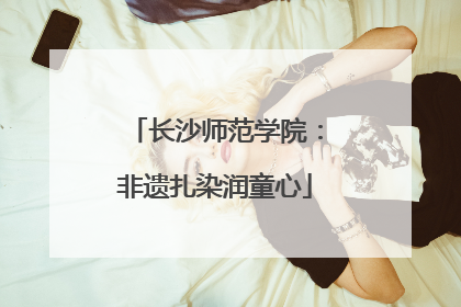 长沙师范学院：非遗扎染润童心