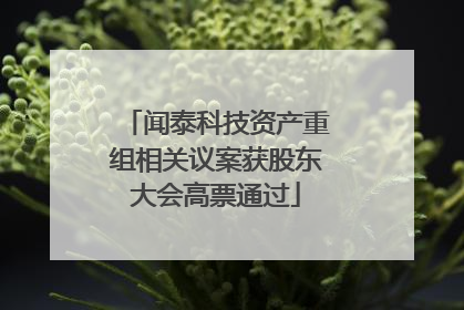 闻泰科技资产重组相关议案获股东大会高票通过