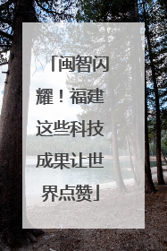 闽智闪耀！福建这些科技成果让世界点赞