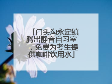 门头沟永定镇腾出静音自习室，免费为考生提供咖啡饮用水