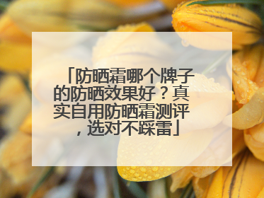 防晒霜哪个牌子的防晒效果好？真实自用防晒霜测评，选对不踩雷