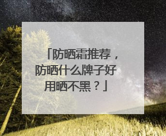 防晒霜推荐，防晒什么牌子好用晒不黑？