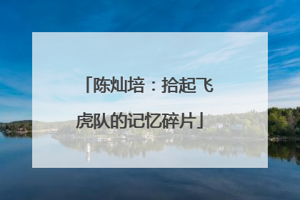 陈灿培：拾起飞虎队的记忆碎片