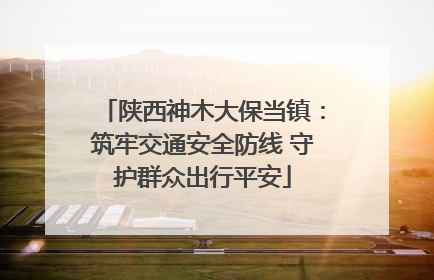 陕西神木大保当镇：筑牢交通安全防线 守护群众出行平安