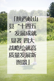 陕西岐山县“十四五”发展成就显著 四大战略绘就高质量发展新图景