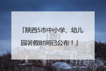陕西5市中小学、幼儿园暑假时间已公布！