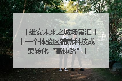 雄安未来之城场景汇丨十一个体验区铺就科技成果转化“高速路”