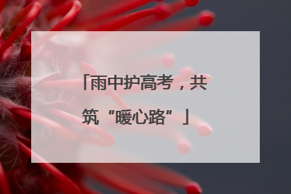 雨中护高考，共筑“暖心路”