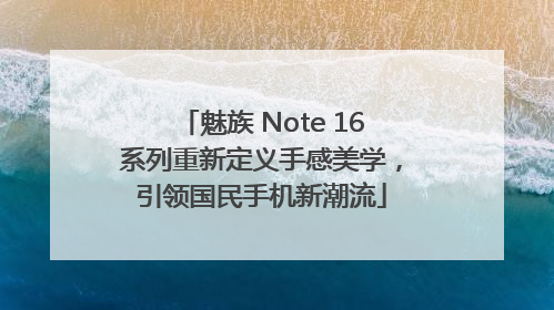 魅族 Note 16系列重新定义手感美学，引领国民手机新潮流