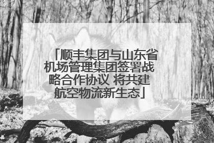顺丰集团与山东省机场管理集团签署战略合作协议 将共建航空物流新生态