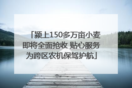 颍上150多万亩小麦即将全面抢收 贴心服务为跨区农机保驾护航