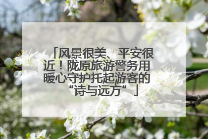 风景很美、平安很近！陇原旅游警务用暖心守护托起游客的“诗与远方”
