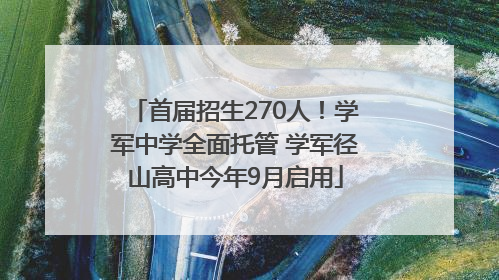 首届招生270人！学军中学全面托管 学军径山高中今年9月启用