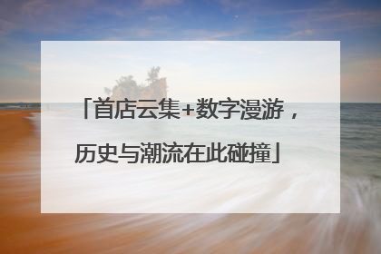 首店云集+数字漫游，历史与潮流在此碰撞