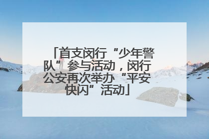 首支闵行“少年警队”参与活动，闵行公安再次举办“平安快闪”活动