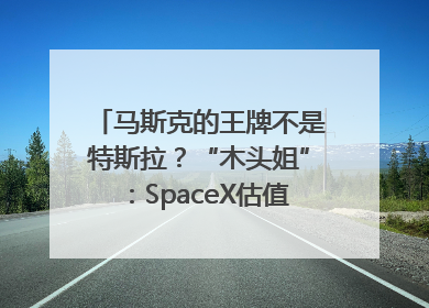 马斯克的王牌不是特斯拉？“木头姐”：SpaceX估值五年后可达2.5万亿美元！
