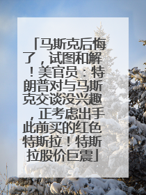 马斯克后悔了，试图和解！美官员：特朗普对与马斯克交谈没兴趣，正考虑出手此前买的红色特斯拉！特斯拉股价巨震