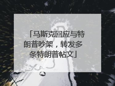 马斯克回应与特朗普吵架，转发多条特朗普帖文